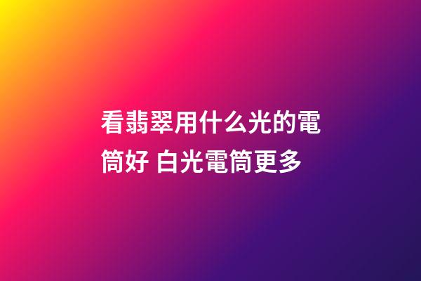 看翡翠用什么光的電筒好 白光電筒更多